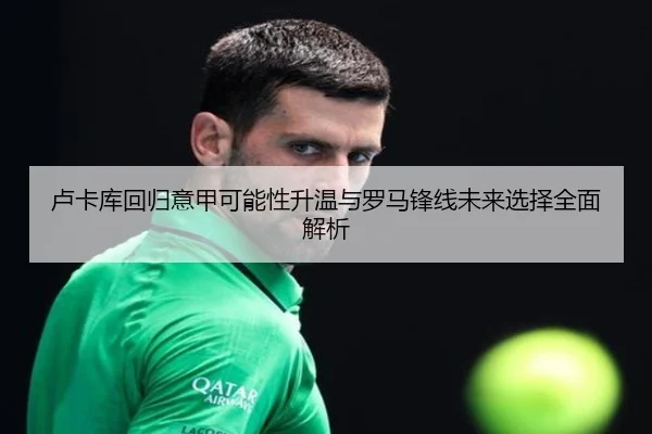 卢卡库回归意甲可能性升温与罗马锋线未来选择全面解析