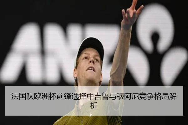 法国队欧洲杯前锋选择中吉鲁与穆阿尼竞争格局解析
