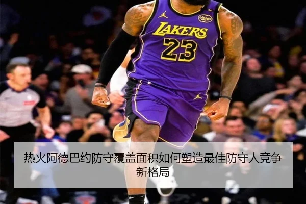 热火阿德巴约防守覆盖面积如何塑造最佳防守人竞争新格局