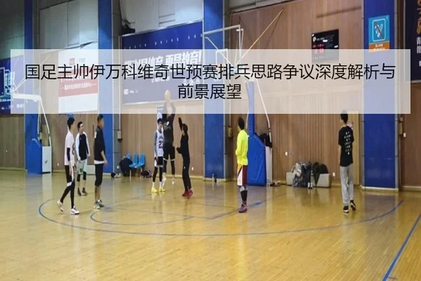 国足主帅伊万科维奇世预赛排兵思路争议深度解析与前景展望
