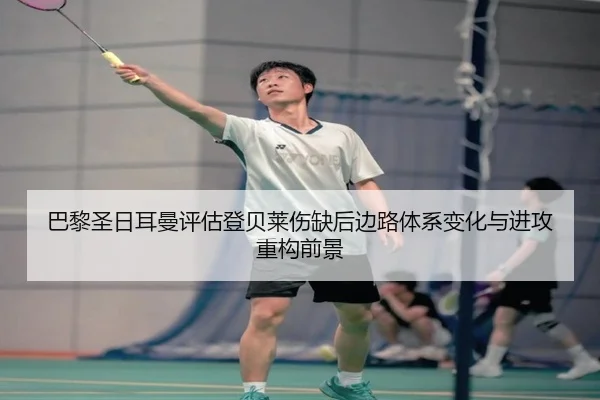 巴黎圣日耳曼评估登贝莱伤缺后边路体系变化与进攻重构前景