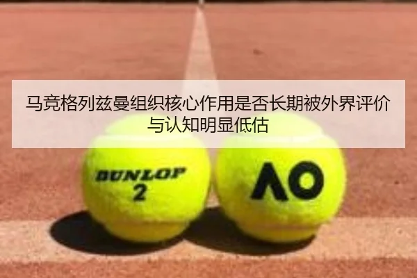 马竞格列兹曼组织核心作用是否长期被外界评价与认知明显低估