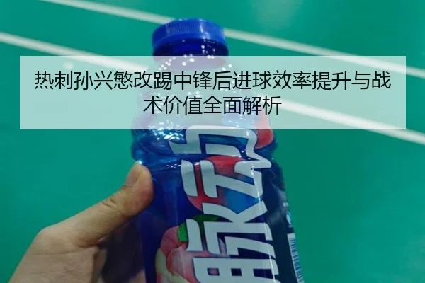 热刺孙兴慜改踢中锋后进球效率提升与战术价值全面解析