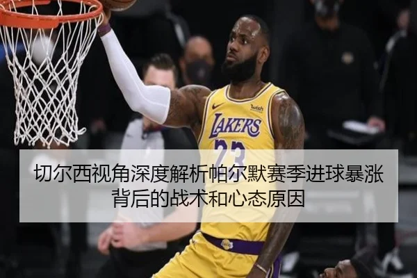 切尔西视角深度解析帕尔默赛季进球暴涨背后的战术和心态原因