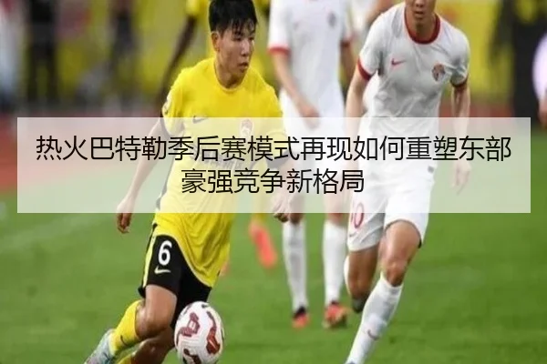 热火巴特勒季后赛模式再现如何重塑东部豪强竞争新格局