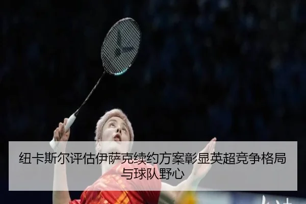 纽卡斯尔评估伊萨克续约方案彰显英超竞争格局与球队野心