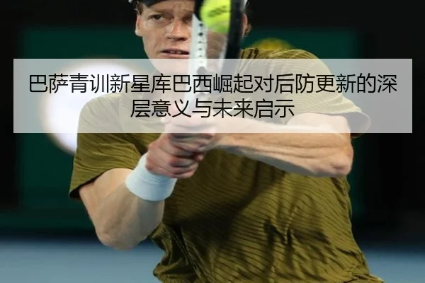 巴萨青训新星库巴西崛起对后防更新的深层意义与未来启示