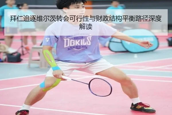 拜仁追逐维尔茨转会可行性与财政结构平衡路径深度解读