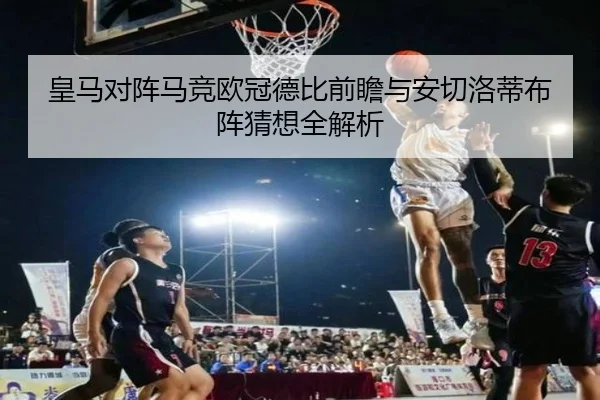 皇马对阵马竞欧冠德比前瞻与安切洛蒂布阵猜想全解析