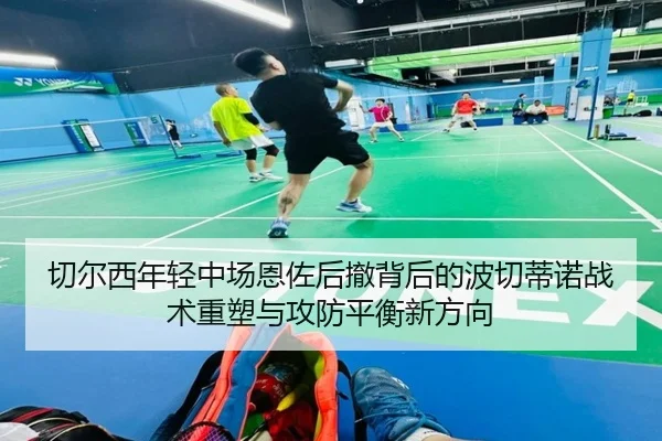 切尔西年轻中场恩佐后撤背后的波切蒂诺战术重塑与攻防平衡新方向