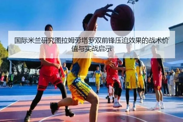 国际米兰研究图拉姆劳塔罗双前锋压迫效果的战术价值与实战启示