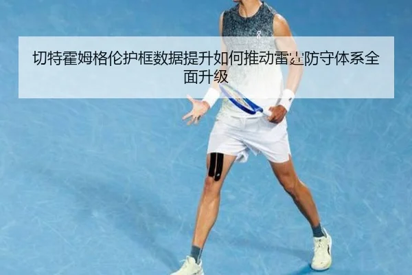 切特霍姆格伦护框数据提升如何推动雷霆防守体系全面升级