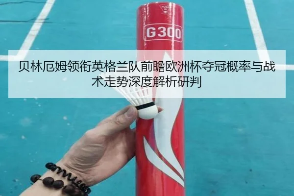 贝林厄姆领衔英格兰队前瞻欧洲杯夺冠概率与战术走势深度解析研判