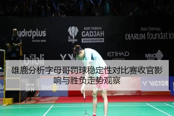 雄鹿分析字母哥罚球稳定性对比赛收官影响与胜负走势观察