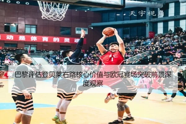 巴黎评估登贝莱右路核心价值与欧冠赛场突破前景深度观察