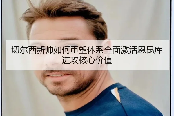 切尔西新帅如何重塑体系全面激活恩昆库进攻核心价值