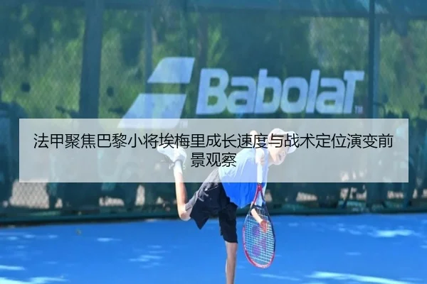 法甲聚焦巴黎小将埃梅里成长速度与战术定位演变前景观察