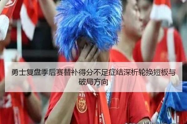 勇士复盘季后赛替补得分不足症结深析轮换短板与破局方向