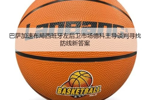 巴萨加速布局西班牙左后卫市场德科主导谈判寻找防线新答案
