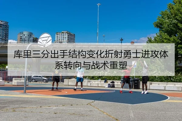 库里三分出手结构变化折射勇士进攻体系转向与战术重塑