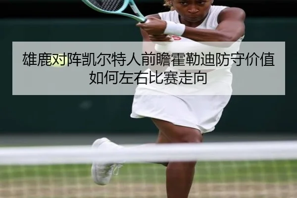 雄鹿对阵凯尔特人前瞻霍勒迪防守价值如何左右比赛走向