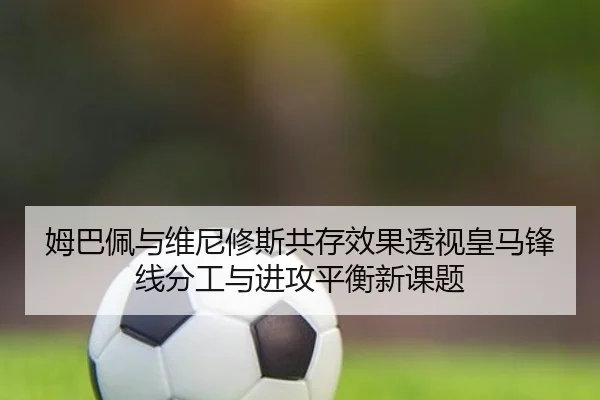 姆巴佩与维尼修斯共存效果透视皇马锋线分工与进攻平衡新课题